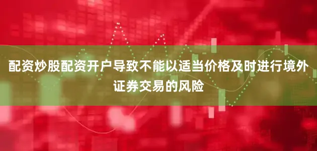 配资炒股配资开户导致不能以适当价格及时进行境外证券交易的风险