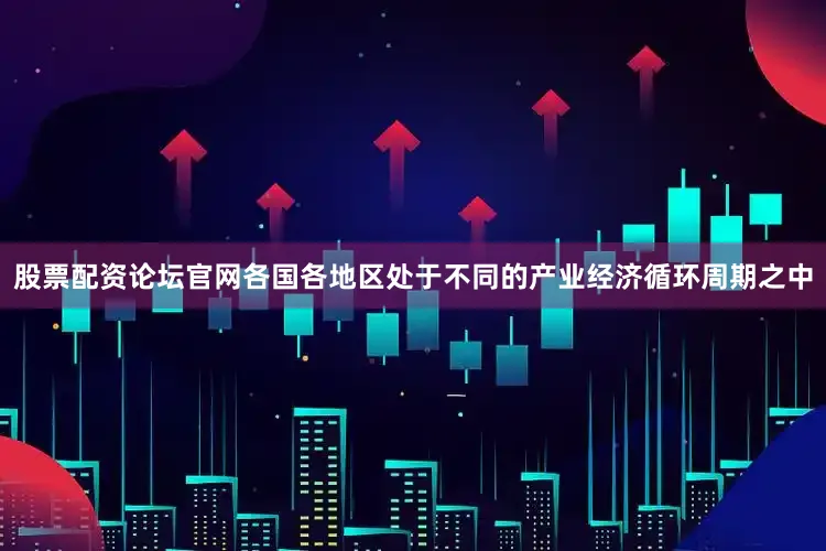 股票配资论坛官网各国各地区处于不同的产业经济循环周期之中