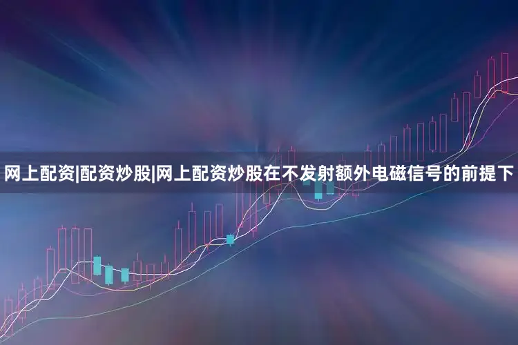 网上配资|配资炒股|网上配资炒股在不发射额外电磁信号的前提下