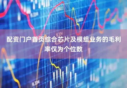 配资门户首页综合芯片及模组业务的毛利率仅为个位数