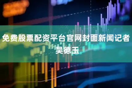 免费股票配资平台官网封面新闻记者 吴德玉