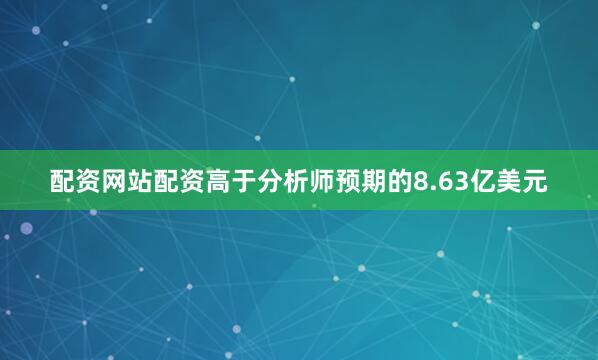 配资网站配资高于分析师预期的8.63亿美元