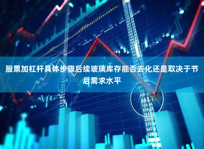 股票加杠杆具体步骤后续玻璃库存能否去化还是取决于节后需求水平