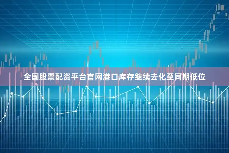 全国股票配资平台官网港口库存继续去化至同期低位