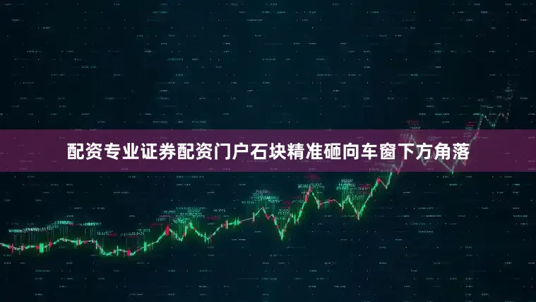 配资专业证券配资门户石块精准砸向车窗下方角落
