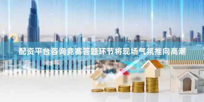 配资平台咨询竞赛答题环节将现场气氛推向高潮