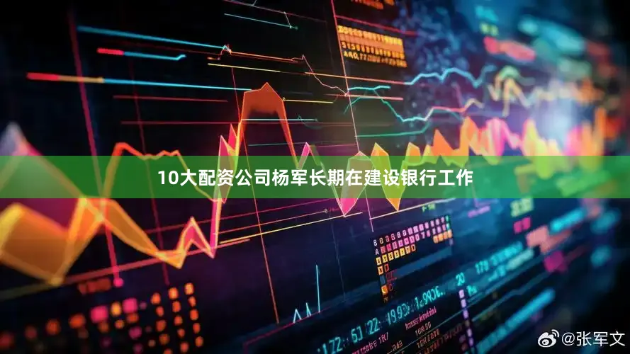 10大配资公司杨军长期在建设银行工作