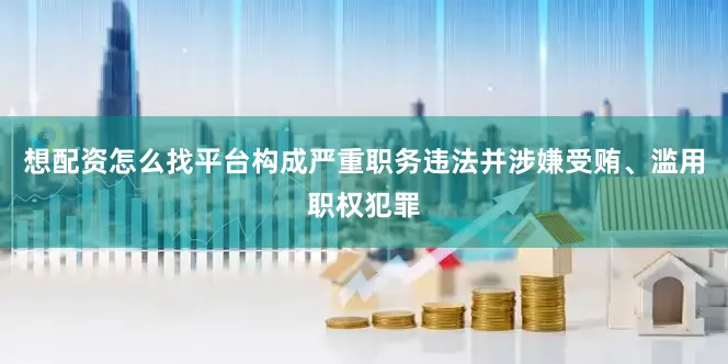 想配资怎么找平台构成严重职务违法并涉嫌受贿、滥用职权犯罪