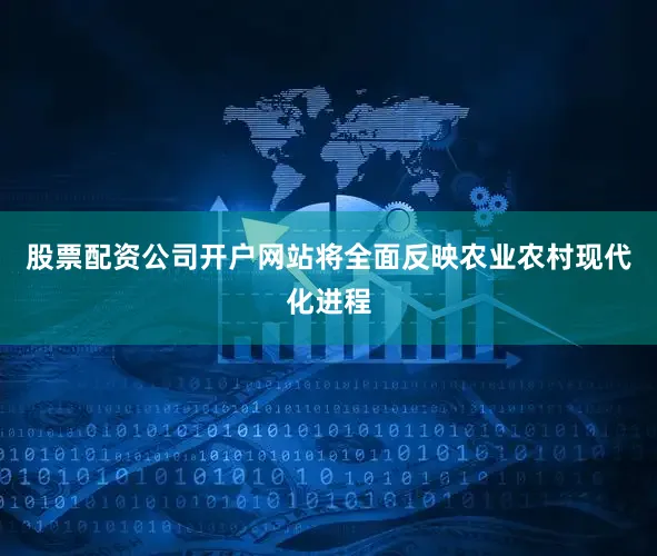 股票配资公司开户网站将全面反映农业农村现代化进程