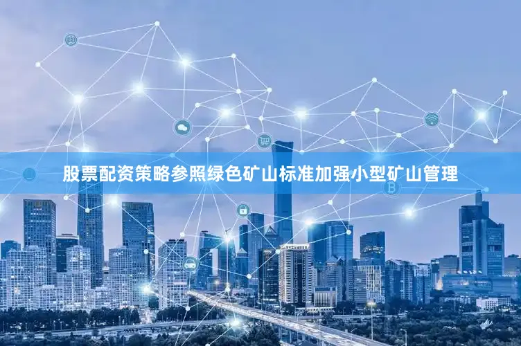 股票配资策略参照绿色矿山标准加强小型矿山管理