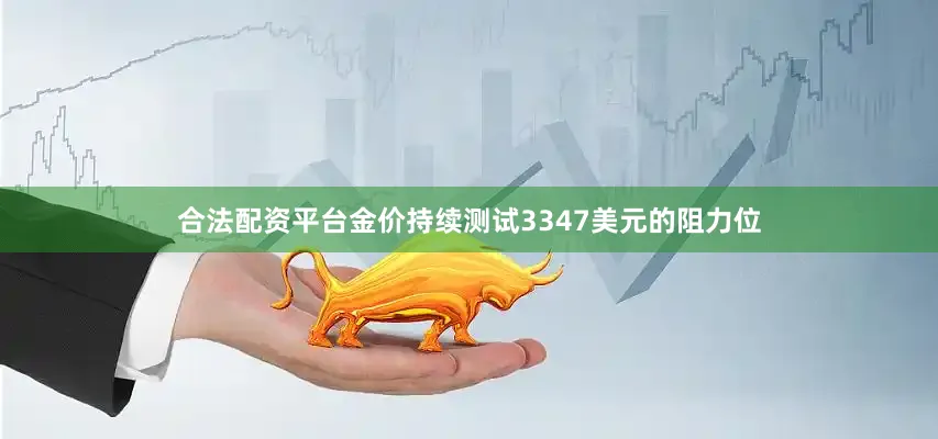 合法配资平台金价持续测试3347美元的阻力位
