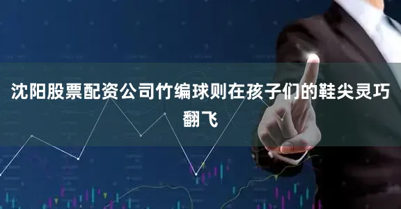 沈阳股票配资公司竹编球则在孩子们的鞋尖灵巧翻飞