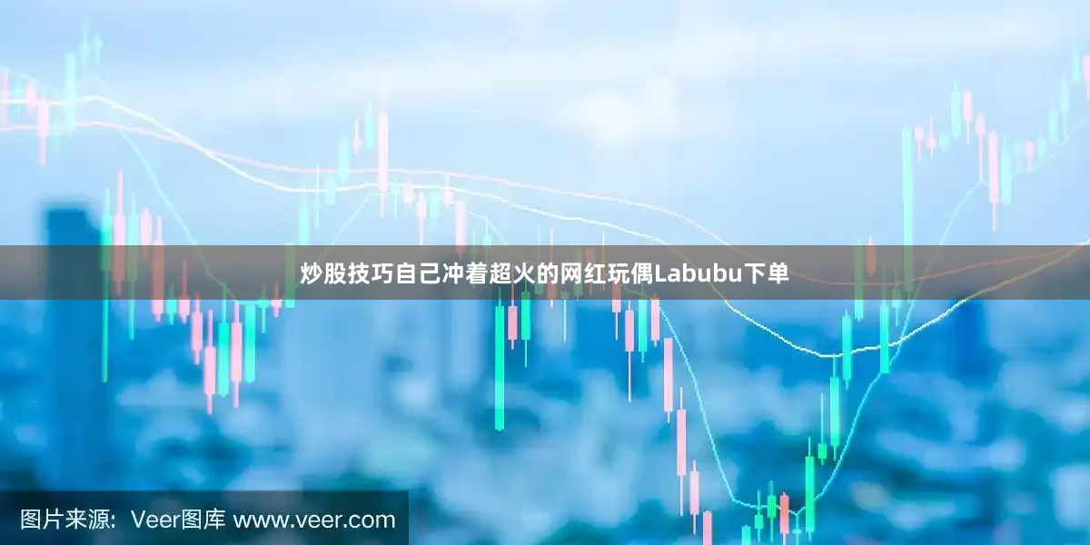 炒股技巧自己冲着超火的网红玩偶Labubu下单