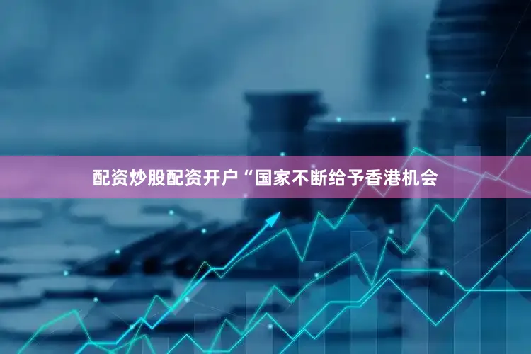 配资炒股配资开户“国家不断给予香港机会