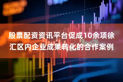 股票配资资讯平台促成10余项徐汇区内企业成果转化的合作案例