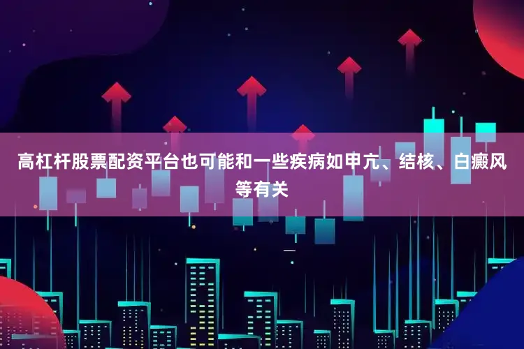 高杠杆股票配资平台也可能和一些疾病如甲亢、结核、白癜风等有关