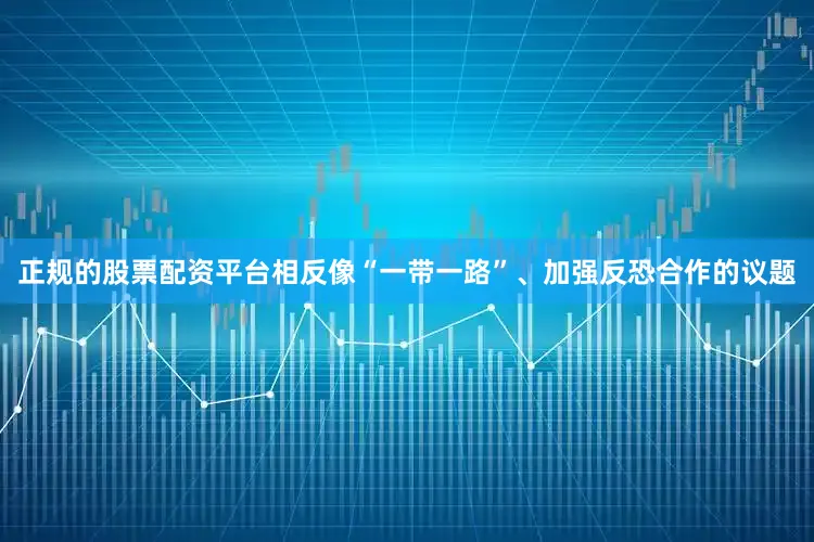 正规的股票配资平台相反像“一带一路”、加强反恐合作的议题