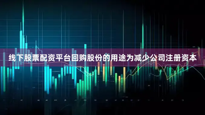 线下股票配资平台回购股份的用途为减少公司注册资本