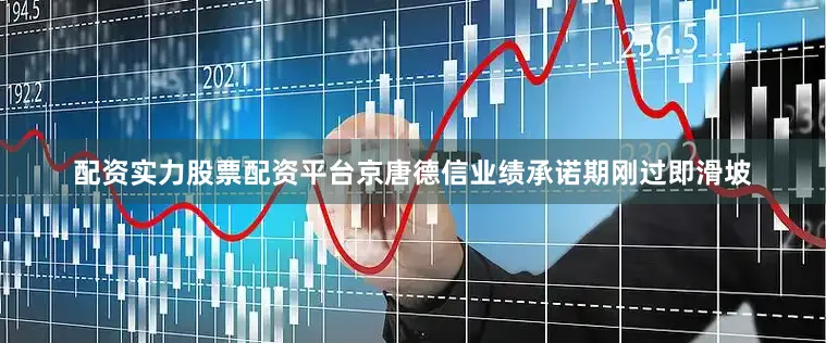 配资实力股票配资平台　　京唐德信业绩承诺期刚过即滑坡