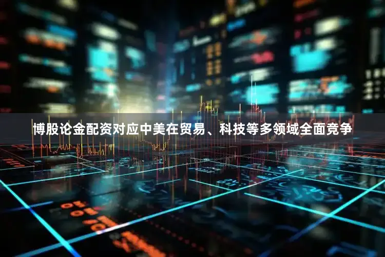 博股论金配资对应中美在贸易、科技等多领域全面竞争