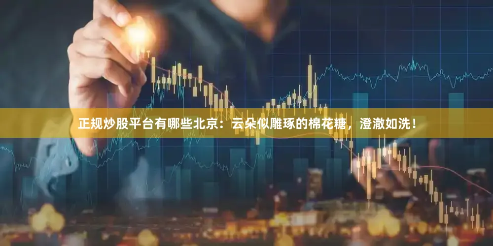 正规炒股平台有哪些北京：云朵似雕琢的棉花糖，澄澈如洗！