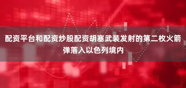配资平台和配资炒股配资胡塞武装发射的第二枚火箭弹落入以色列境内