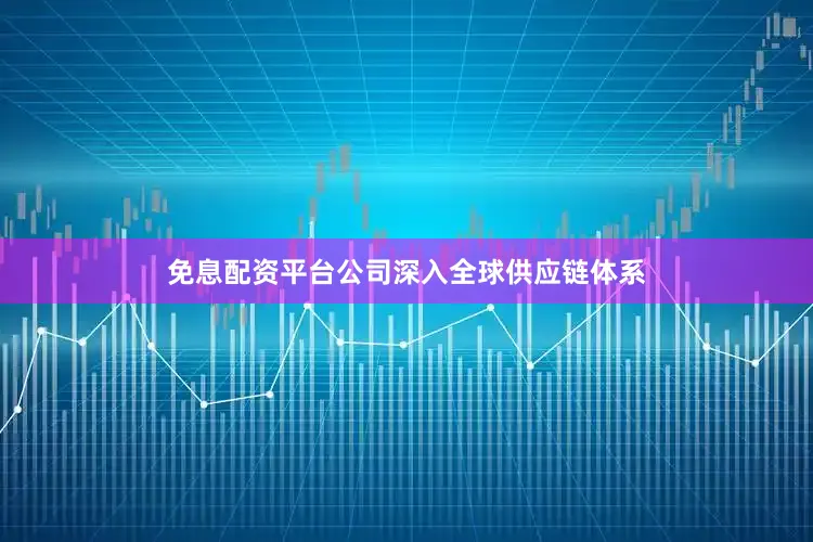 免息配资平台公司深入全球供应链体系