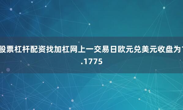 股票杠杆配资找加杠网上一交易日欧元兑美元收盘为1.1775