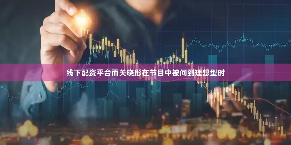 线下配资平台而关晓彤在节目中被问到理想型时
