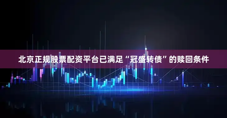 北京正规股票配资平台已满足“冠盛转债”的赎回条件