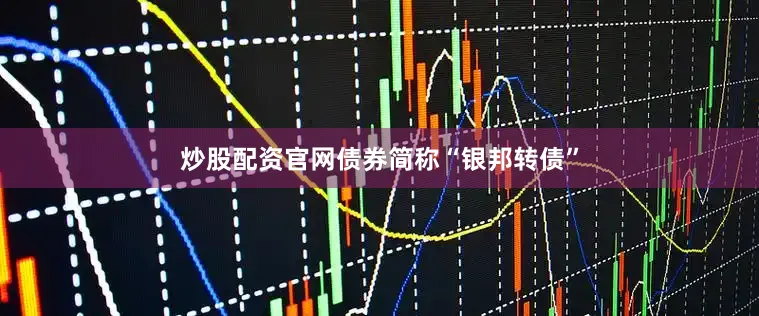炒股配资官网债券简称“银邦转债”