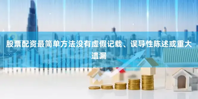 股票配资最简单方法没有虚假记载、误导性陈述或重大遗漏