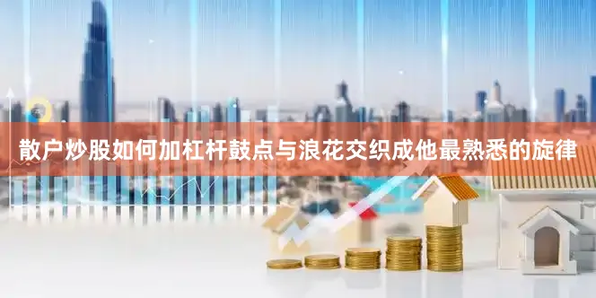 散户炒股如何加杠杆鼓点与浪花交织成他最熟悉的旋律