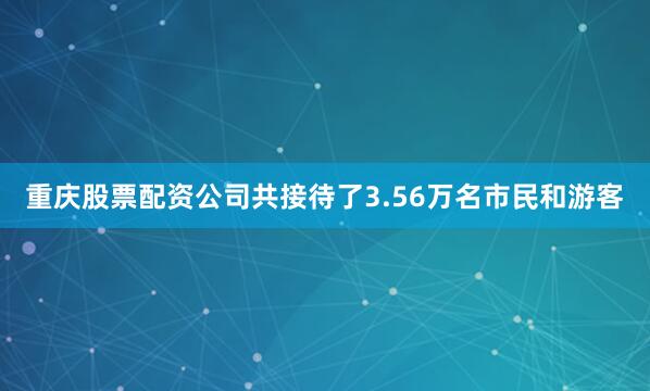 重庆股票配资公司共接待了3.56万名市民和游客