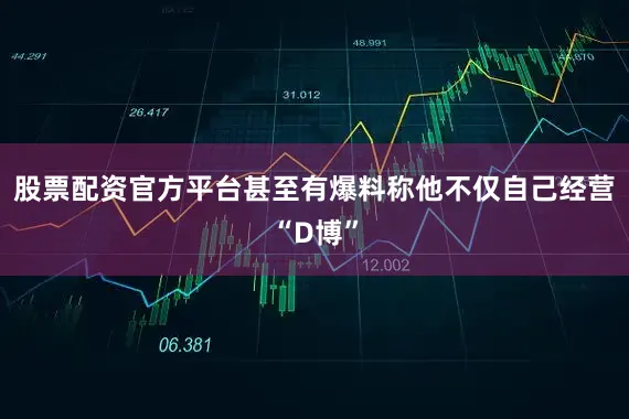 股票配资官方平台甚至有爆料称他不仅自己经营“D博”