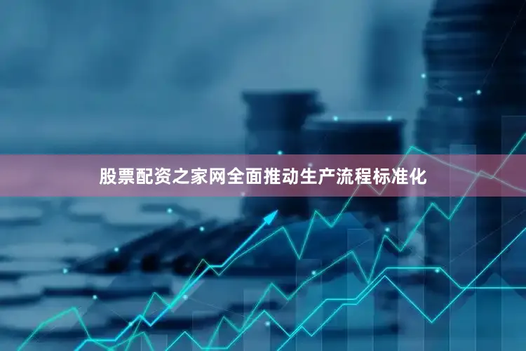 股票配资之家网全面推动生产流程标准化