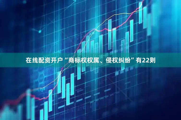 在线配资开户“商标权权属、侵权纠纷”有22则