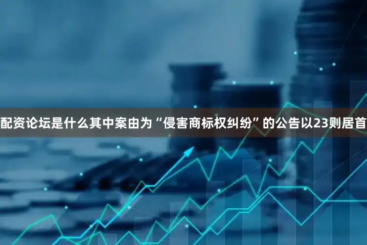 配资论坛是什么其中案由为“侵害商标权纠纷”的公告以23则居首