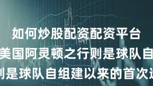 如何炒股配资配资平台这一次的美国阿灵顿之行则是球队自组建以来的首次远征