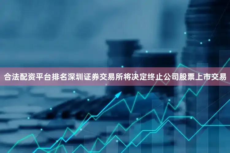 合法配资平台排名深圳证券交易所将决定终止公司股票上市交易