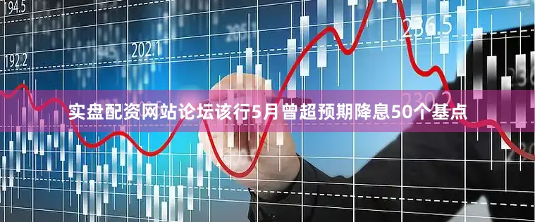 实盘配资网站论坛该行5月曾超预期降息50个基点