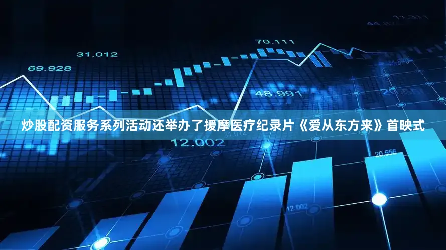 炒股配资服务系列活动还举办了援摩医疗纪录片《爱从东方来》首映式
