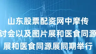 山东股票配资网中摩传统医学研讨会以及图片展和医食同源展同期举行