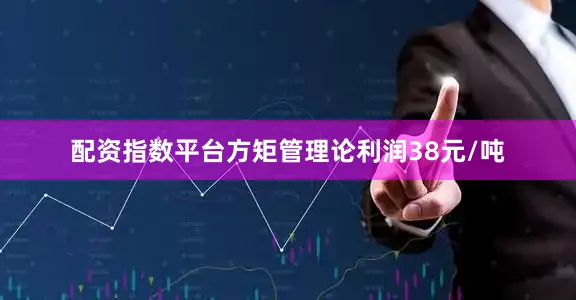 配资指数平台方矩管理论利润38元/吨