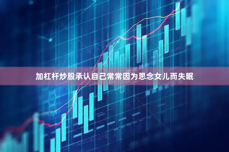 加杠杆炒股承认自己常常因为思念女儿而失眠