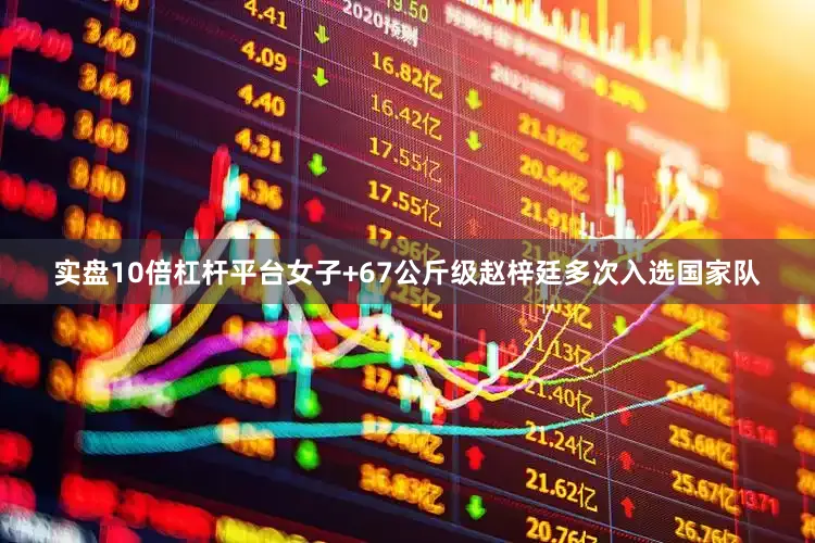 实盘10倍杠杆平台女子+67公斤级赵梓廷多次入选国家队