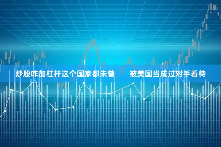 炒股咋加杠杆这个国家都未曾       被美国当成过对手看待