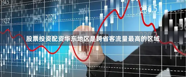股票投资配资华东地区是跨省客流量最高的区域