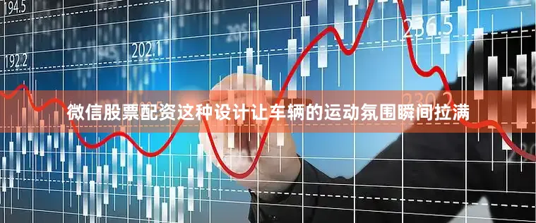 微信股票配资这种设计让车辆的运动氛围瞬间拉满