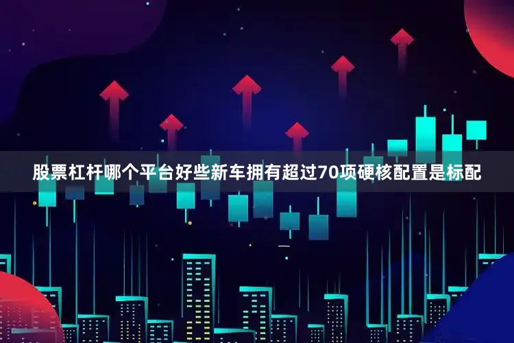 股票杠杆哪个平台好些新车拥有超过70项硬核配置是标配
